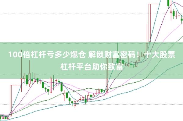 100倍杠杆亏多少爆仓 解锁财富密码！十大股票杠杆平台助你致富