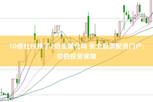 10倍杠杆赚了2倍会爆仓吗 安全股票配资门户：您的投资保障