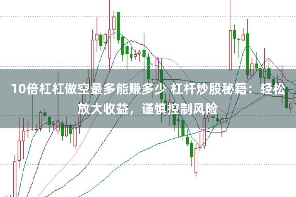 10倍杠杠做空最多能赚多少 杠杆炒股秘籍：轻松放大收益，谨慎控制风险