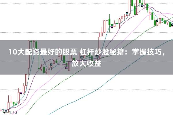 10大配资最好的股票 杠杆炒股秘籍：掌握技巧，放大收益