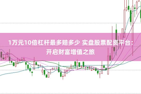 1万元10倍杠杆最多赔多少 实盘股票配资平台：开启财富增值之旅