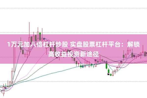 1万元加八倍杠杆炒股 实盘股票杠杆平台：解锁高收益投资新途径