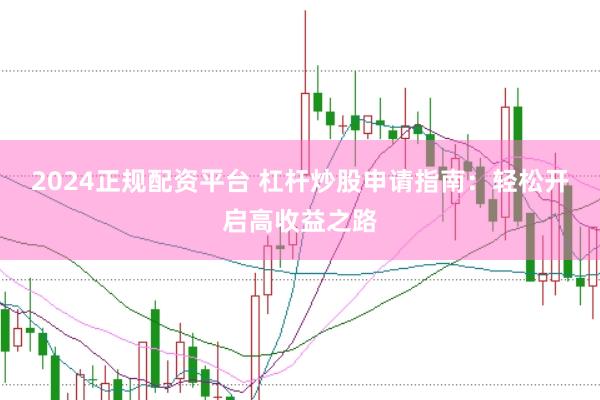 2024正规配资平台 杠杆炒股申请指南：轻松开启高收益之路