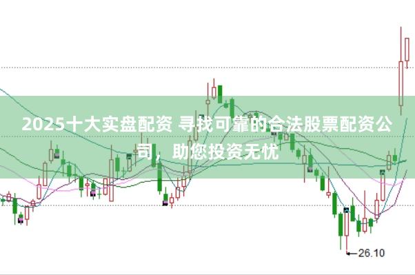2025十大实盘配资 寻找可靠的合法股票配资公司，助您投资无忧