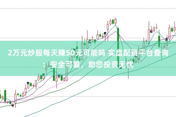 2万元炒股每天赚50元可能吗 实盘配资平台查询：安全可靠，助您投资无忧