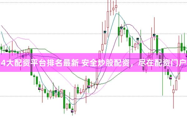 4大配资平台排名最新 安全炒股配资，尽在配资门户
