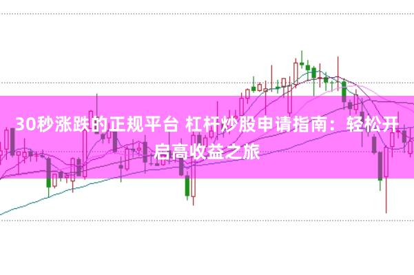30秒涨跌的正规平台 杠杆炒股申请指南：轻松开启高收益之旅