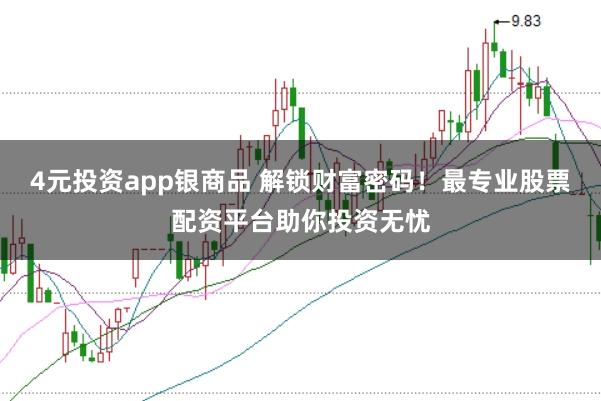 4元投资app银商品 解锁财富密码！最专业股票配资平台助你投资无忧