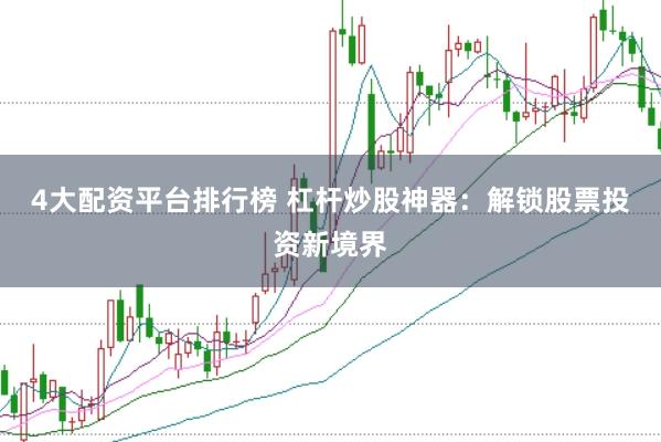 4大配资平台排行榜 杠杆炒股神器：解锁股票投资新境界