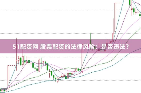 51配资网 股票配资的法律风险：是否违法？