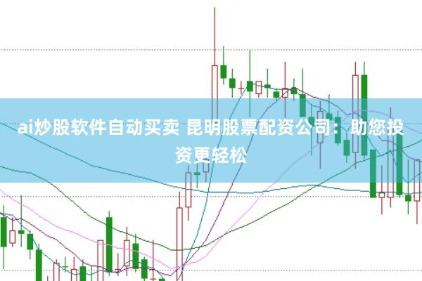ai炒股软件自动买卖 昆明股票配资公司：助您投资更轻松