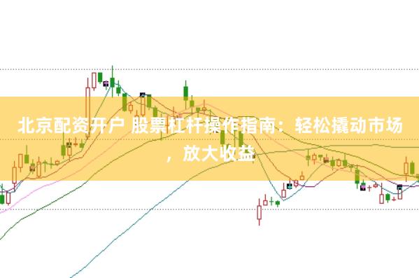 北京配资开户 股票杠杆操作指南：轻松撬动市场，放大收益