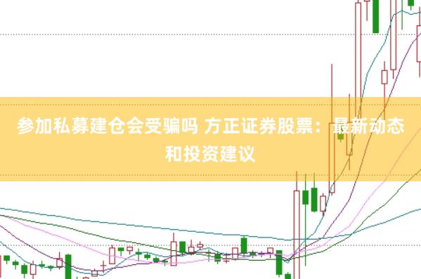 参加私募建仓会受骗吗 方正证券股票：最新动态和投资建议