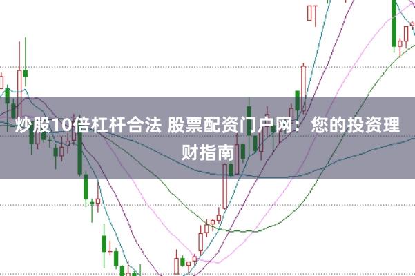 炒股10倍杠杆合法 股票配资门户网：您的投资理财指南