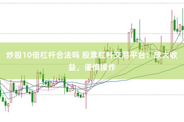 炒股10倍杠杆合法吗 股票杠杆交易平台：放大收益，谨慎操作