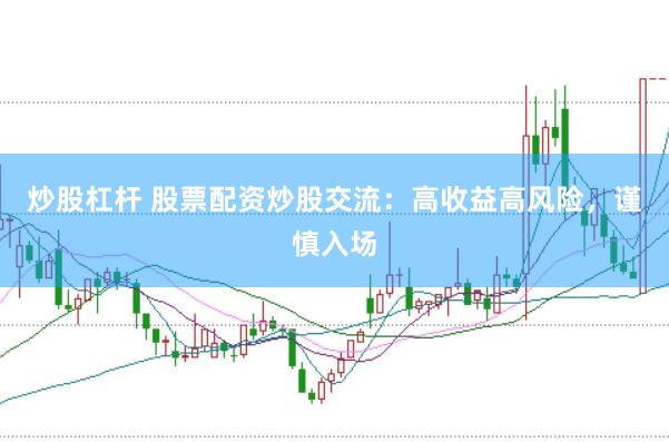 炒股杠杆 股票配资炒股交流：高收益高风险，谨慎入场