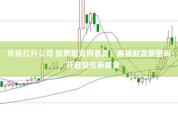 炒股杠杆公司 股票配资网首页：解锁财富新密码，开启投资新篇章