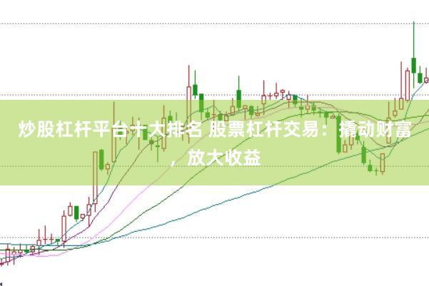 炒股杠杆平台十大排名 股票杠杆交易：撬动财富，放大收益