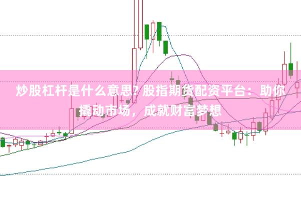炒股杠杆是什么意思? 股指期货配资平台：助你撬动市场，成就财富梦想