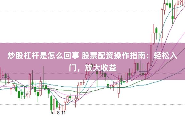 炒股杠杆是怎么回事 股票配资操作指南：轻松入门，放大收益