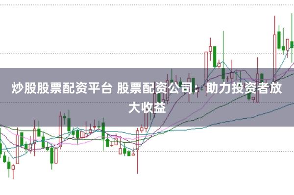 炒股股票配资平台 股票配资公司：助力投资者放大收益