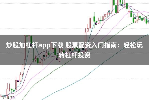 炒股加杠杆app下载 股票配资入门指南：轻松玩转杠杆投资
