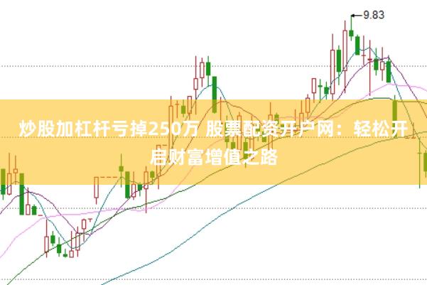 炒股加杠杆亏掉250万 股票配资开户网：轻松开启财富增值之路