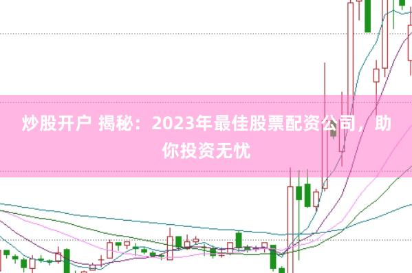 炒股开户 揭秘：2023年最佳股票配资公司，助你投资无忧