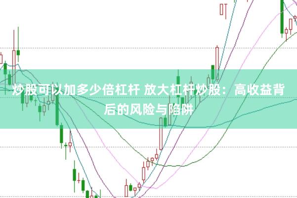 炒股可以加多少倍杠杆 放大杠杆炒股：高收益背后的风险与陷阱