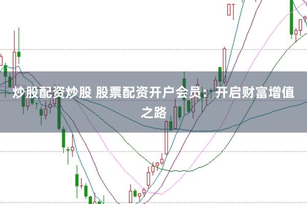 炒股配资炒股 股票配资开户会员：开启财富增值之路