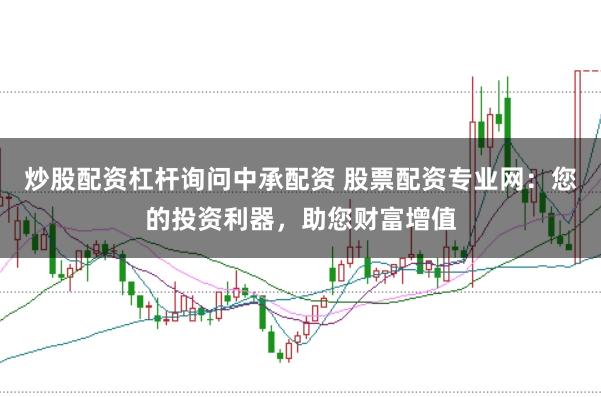 炒股配资杠杆询问中承配资 股票配资专业网：您的投资利器，助您财富增值