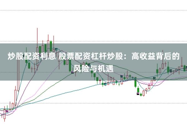 炒股配资利息 股票配资杠杆炒股：高收益背后的风险与机遇