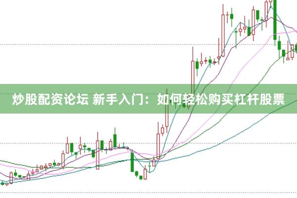 炒股配资论坛 新手入门：如何轻松购买杠杆股票