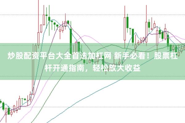 炒股配资平台大全首选加杠网 新手必看！股票杠杆开通指南，轻松放大收益