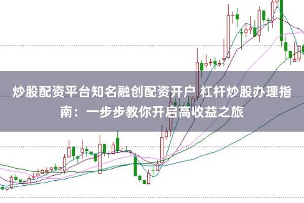 炒股配资平台知名融创配资开户 杠杆炒股办理指南：一步步教你开启高收益之旅