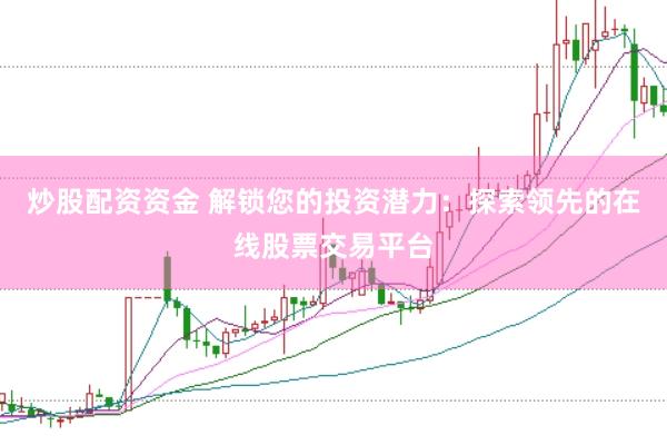 炒股配资资金 解锁您的投资潜力：探索领先的在线股票交易平台