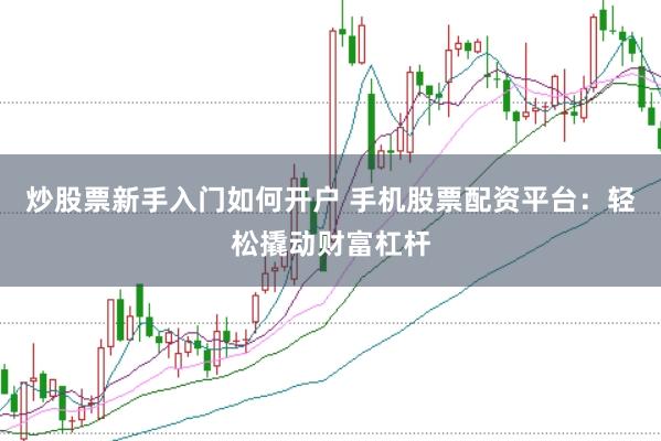 炒股票新手入门如何开户 手机股票配资平台：轻松撬动财富杠杆