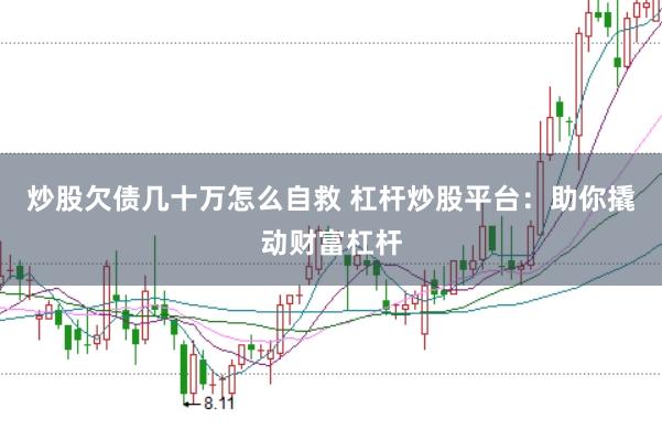 炒股欠债几十万怎么自救 杠杆炒股平台：助你撬动财富杠杆