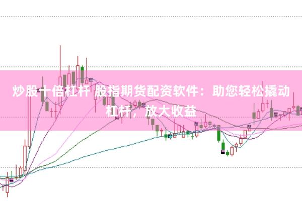 炒股十倍杠杆 股指期货配资软件：助您轻松撬动杠杆，放大收益