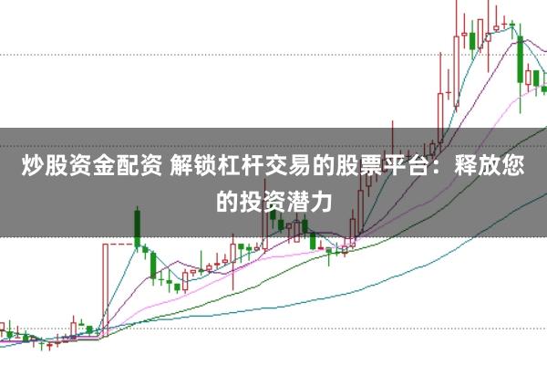 炒股资金配资 解锁杠杆交易的股票平台：释放您的投资潜力