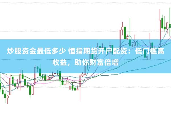 炒股资金最低多少 恒指期货开户配资：低门槛高收益，助你财富倍增