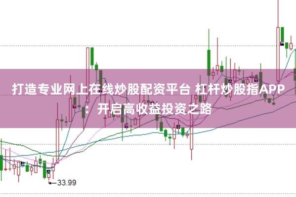 打造专业网上在线炒股配资平台 杠杆炒股指APP：开启高收益投资之路