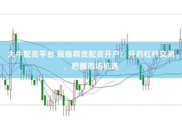 大牛配资平台 股指期货配资开户：开启杠杆交易，把握市场机遇