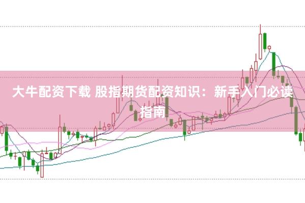 大牛配资下载 股指期货配资知识：新手入门必读指南