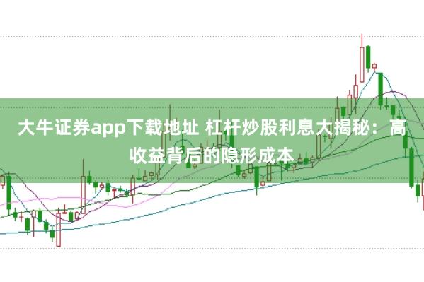 大牛证券app下载地址 杠杆炒股利息大揭秘：高收益背后的隐形成本
