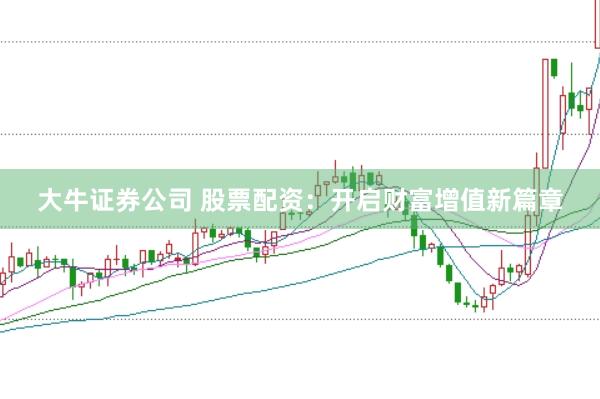 大牛证券公司 股票配资：开启财富增值新篇章