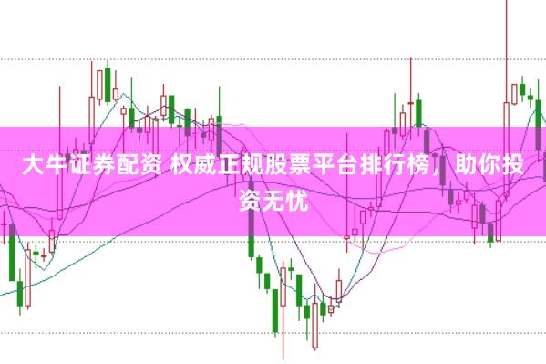 大牛证券配资 权威正规股票平台排行榜，助你投资无忧