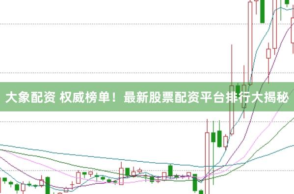 大象配资 权威榜单！最新股票配资平台排行大揭秘