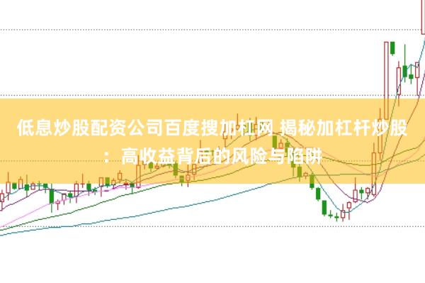 低息炒股配资公司百度搜加杠网 揭秘加杠杆炒股：高收益背后的风险与陷阱