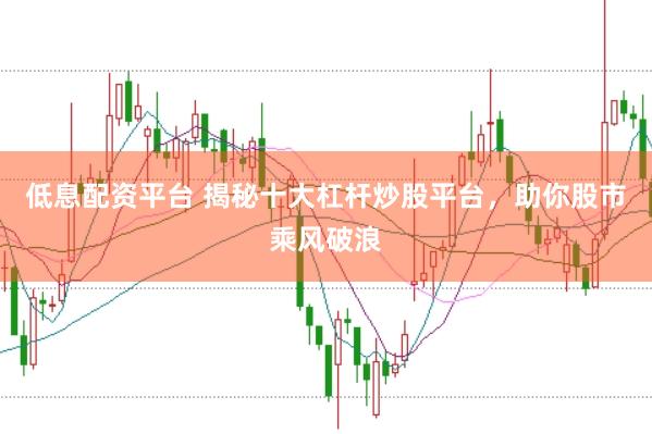 低息配资平台 揭秘十大杠杆炒股平台，助你股市乘风破浪